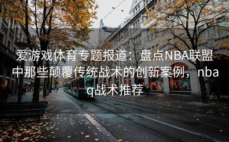 爱游戏体育专题报道：盘点NBA联盟中那些颠覆传统战术的创新案例，nbaq战术推荐