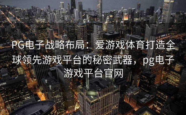 PG电子战略布局：爱游戏体育打造全球领先游戏平台的秘密武器，pg电子游戏平台官网