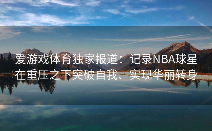 爱游戏体育独家报道：记录NBA球星在重压之下突破自我、实现华丽转身