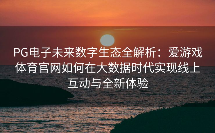 PG电子未来数字生态全解析：爱游戏体育官网如何在大数据时代实现线上互动与全新体验