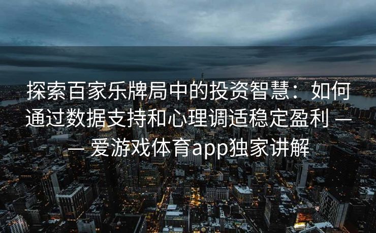 探索百家乐牌局中的投资智慧：如何通过数据支持和心理调适稳定盈利 —— 爱游戏体育app独家讲解