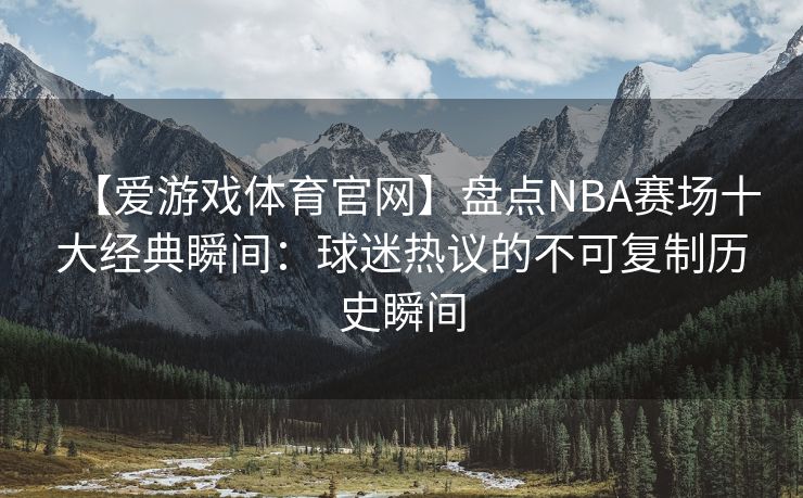 【爱游戏体育官网】盘点NBA赛场十大经典瞬间：球迷热议的不可复制历史瞬间