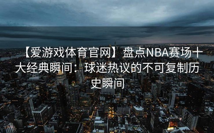 【爱游戏体育官网】盘点NBA赛场十大经典瞬间：球迷热议的不可复制历史瞬间