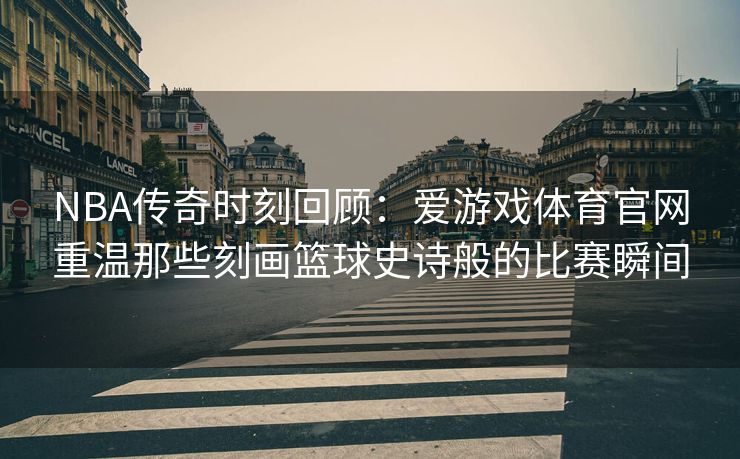 NBA传奇时刻回顾：爱游戏体育官网重温那些刻画篮球史诗般的比赛瞬间