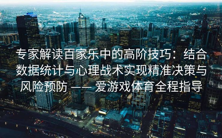 专家解读百家乐中的高阶技巧：结合数据统计与心理战术实现精准决策与风险预防 —— 爱游戏体育全程指导