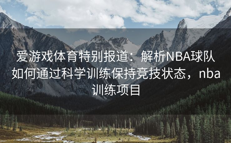 爱游戏体育特别报道：解析NBA球队如何通过科学训练保持竞技状态，nba训练项目