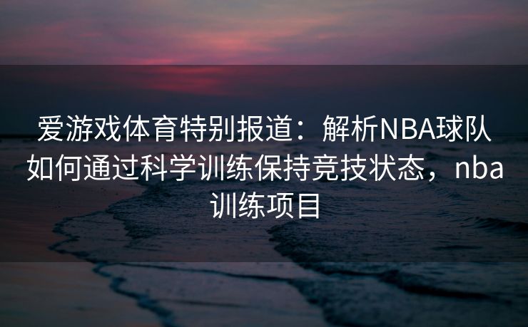 爱游戏体育特别报道：解析NBA球队如何通过科学训练保持竞技状态，nba训练项目