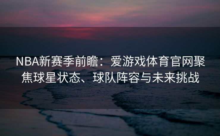 NBA新赛季前瞻：爱游戏体育官网聚焦球星状态、球队阵容与未来挑战