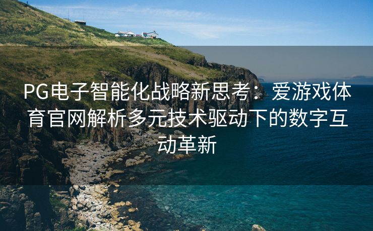 PG电子智能化战略新思考：爱游戏体育官网解析多元技术驱动下的数字互动革新