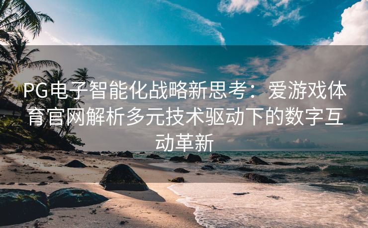 PG电子智能化战略新思考：爱游戏体育官网解析多元技术驱动下的数字互动革新