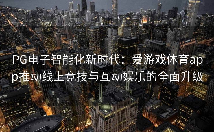 PG电子智能化新时代：爱游戏体育app推动线上竞技与互动娱乐的全面升级