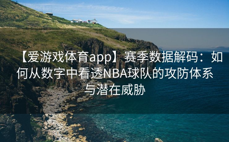 【爱游戏体育app】赛季数据解码：如何从数字中看透NBA球队的攻防体系与潜在威胁