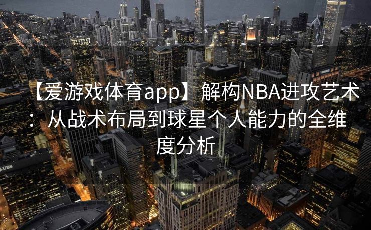 【爱游戏体育app】解构NBA进攻艺术：从战术布局到球星个人能力的全维度分析