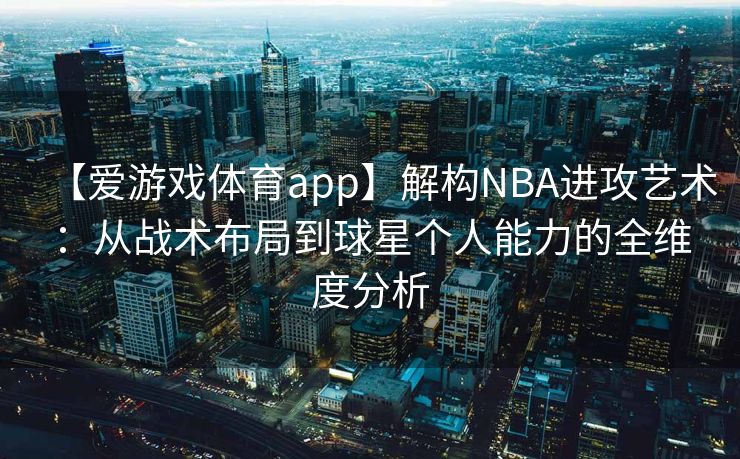 【爱游戏体育app】解构NBA进攻艺术：从战术布局到球星个人能力的全维度分析