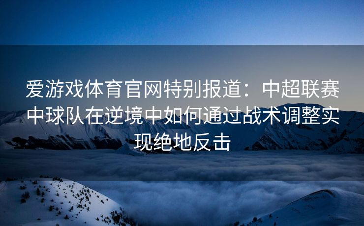 爱游戏体育官网特别报道：中超联赛中球队在逆境中如何通过战术调整实现绝地反击