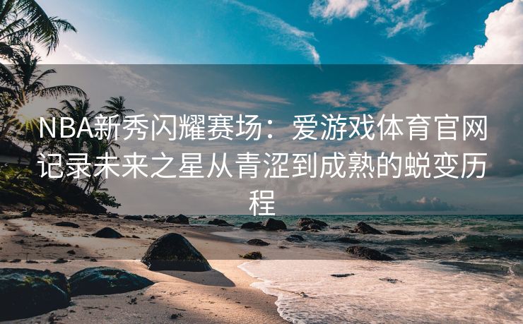 NBA新秀闪耀赛场：爱游戏体育官网记录未来之星从青涩到成熟的蜕变历程