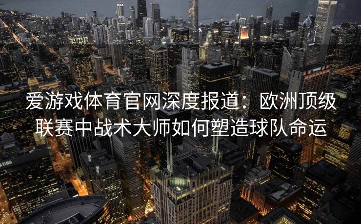 爱游戏体育官网深度报道：欧洲顶级联赛中战术大师如何塑造球队命运