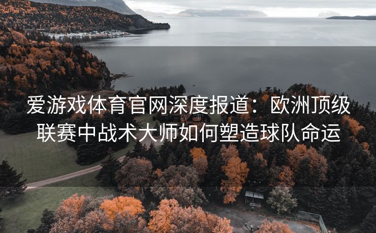 爱游戏体育官网深度报道：欧洲顶级联赛中战术大师如何塑造球队命运