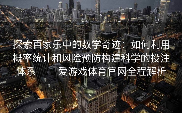 探索百家乐中的数学奇迹：如何利用概率统计和风险预防构建科学的投注体系 —— 爱游戏体育官网全程解析