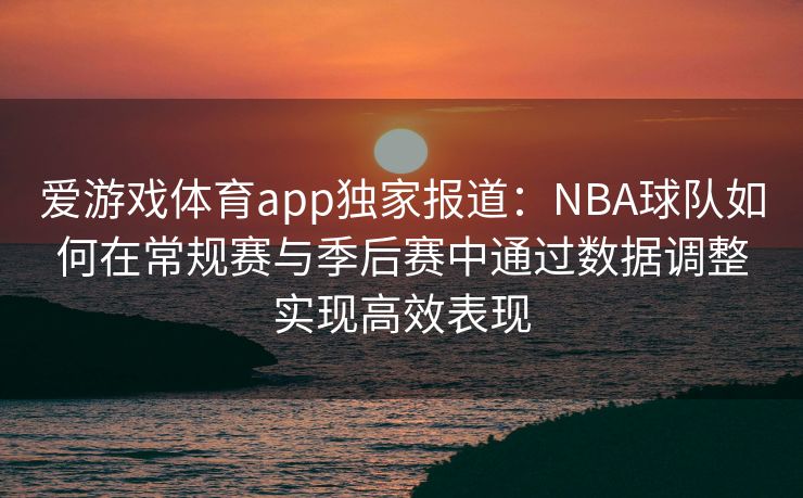 爱游戏体育app独家报道：NBA球队如何在常规赛与季后赛中通过数据调整实现高效表现