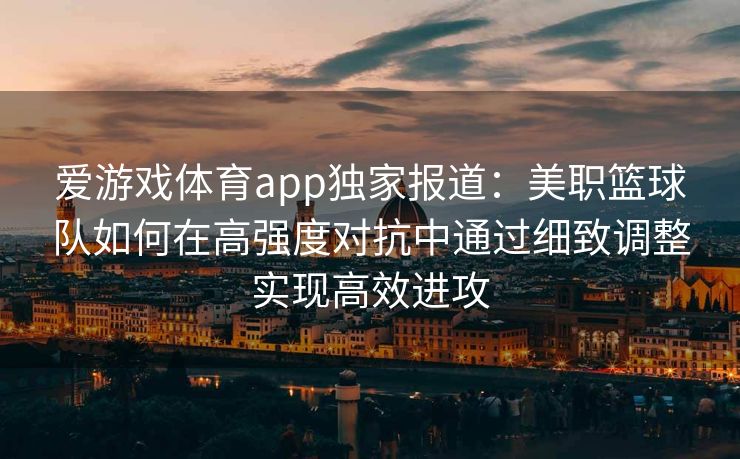 爱游戏体育app独家报道：美职篮球队如何在高强度对抗中通过细致调整实现高效进攻