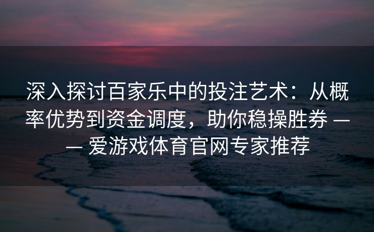 深入探讨百家乐中的投注艺术：从概率优势到资金调度，助你稳操胜券 —— 爱游戏体育官网专家推荐