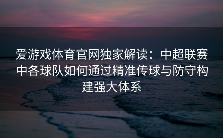 爱游戏体育官网独家解读：中超联赛中各球队如何通过精准传球与防守构建强大体系