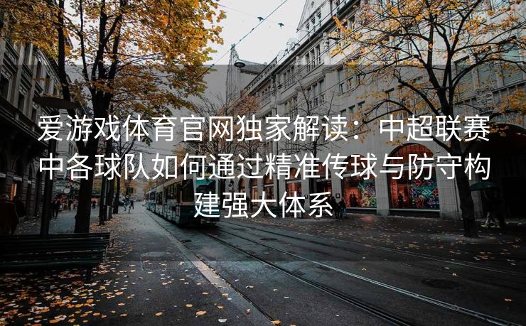 爱游戏体育官网独家解读：中超联赛中各球队如何通过精准传球与防守构建强大体系