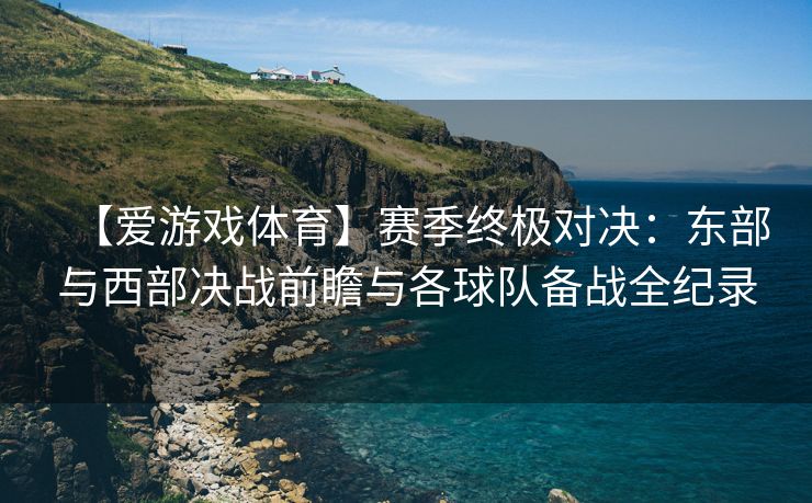 【爱游戏体育】赛季终极对决：东部与西部决战前瞻与各球队备战全纪录