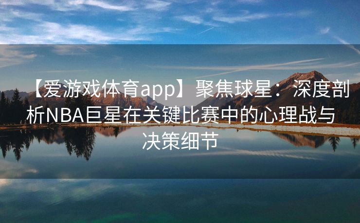 【爱游戏体育app】聚焦球星：深度剖析NBA巨星在关键比赛中的心理战与决策细节