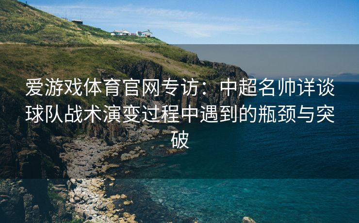 爱游戏体育官网专访：中超名帅详谈球队战术演变过程中遇到的瓶颈与突破