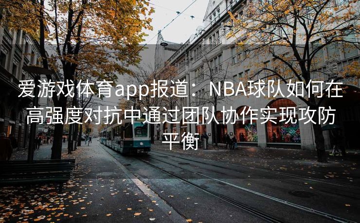 爱游戏体育app报道：NBA球队如何在高强度对抗中通过团队协作实现攻防平衡