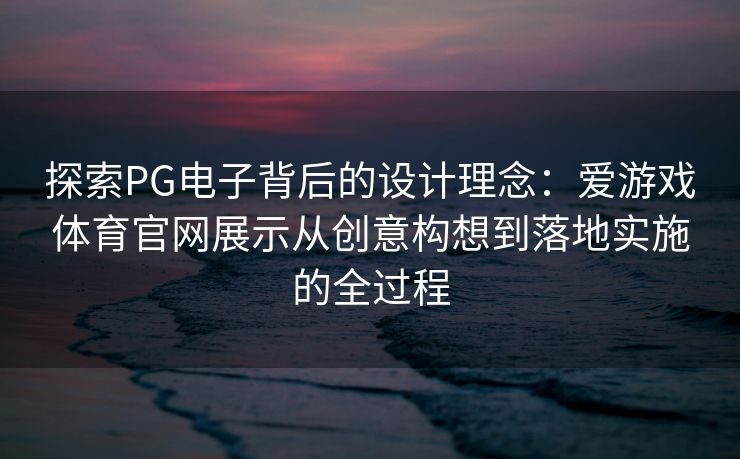 探索PG电子背后的设计理念：爱游戏体育官网展示从创意构想到落地实施的全过程