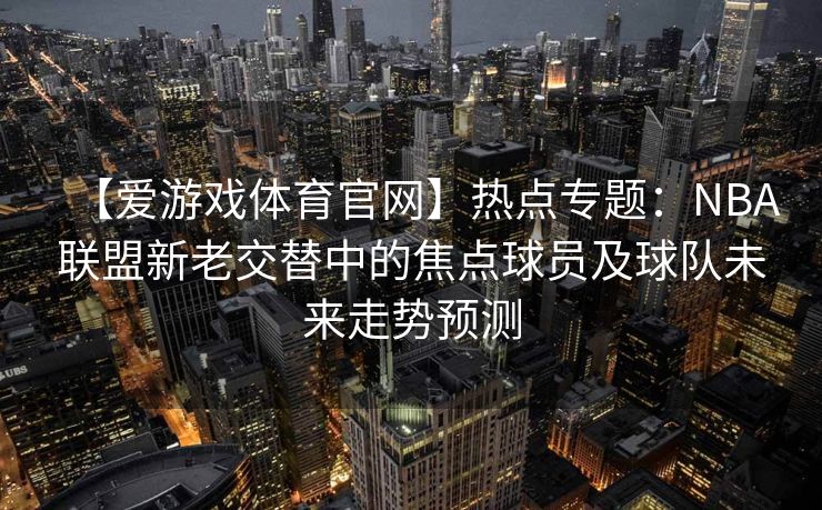 【爱游戏体育官网】热点专题：NBA联盟新老交替中的焦点球员及球队未来走势预测