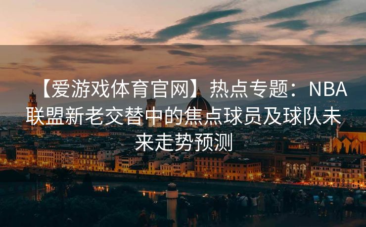 【爱游戏体育官网】热点专题：NBA联盟新老交替中的焦点球员及球队未来走势预测