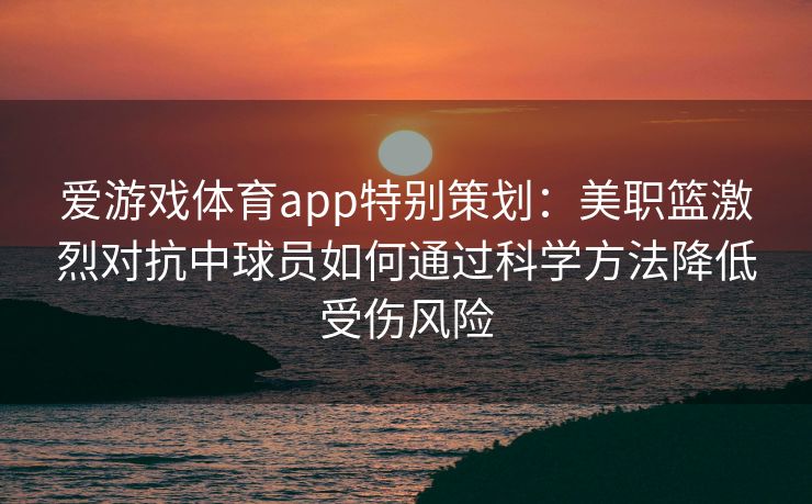 爱游戏体育app特别策划：美职篮激烈对抗中球员如何通过科学方法降低受伤风险