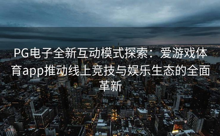 PG电子全新互动模式探索：爱游戏体育app推动线上竞技与娱乐生态的全面革新