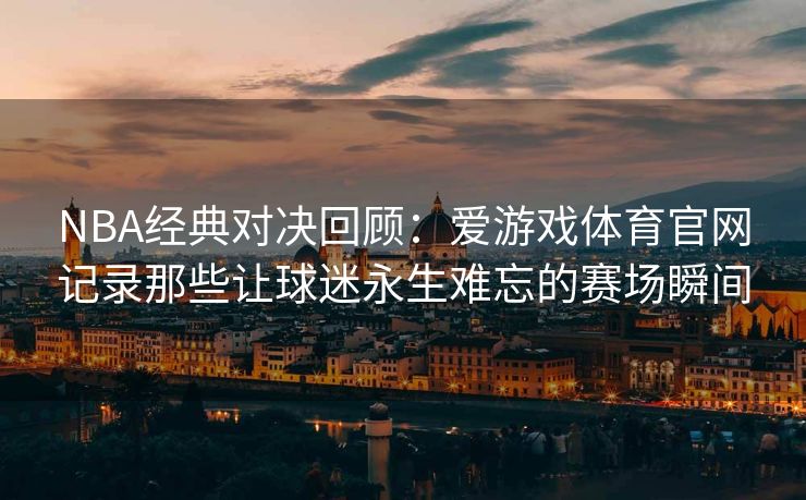 NBA经典对决回顾：爱游戏体育官网记录那些让球迷永生难忘的赛场瞬间