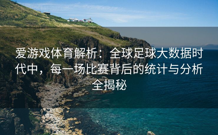 爱游戏体育解析：全球足球大数据时代中，每一场比赛背后的统计与分析全揭秘