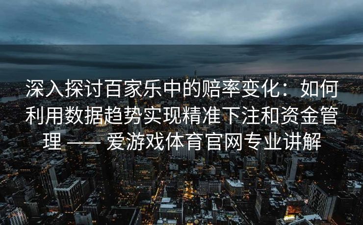 深入探讨百家乐中的赔率变化：如何利用数据趋势实现精准下注和资金管理 —— 爱游戏体育官网专业讲解