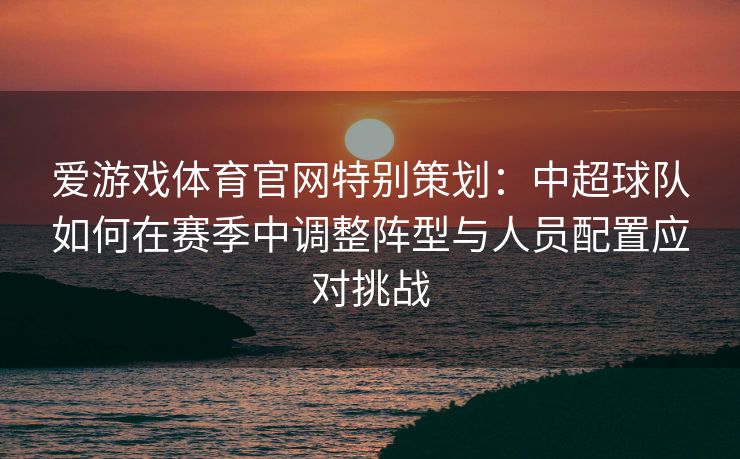 爱游戏体育官网特别策划：中超球队如何在赛季中调整阵型与人员配置应对挑战