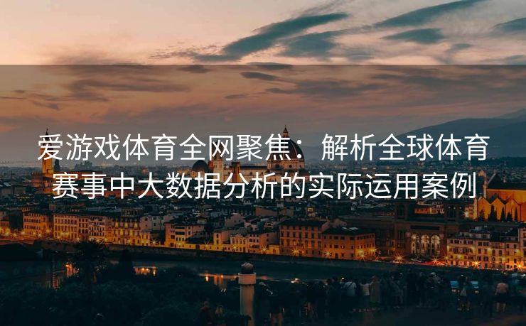 爱游戏体育全网聚焦：解析全球体育赛事中大数据分析的实际运用案例