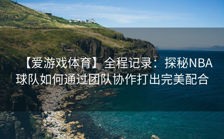 【爱游戏体育】全程记录：探秘NBA球队如何通过团队协作打出完美配合