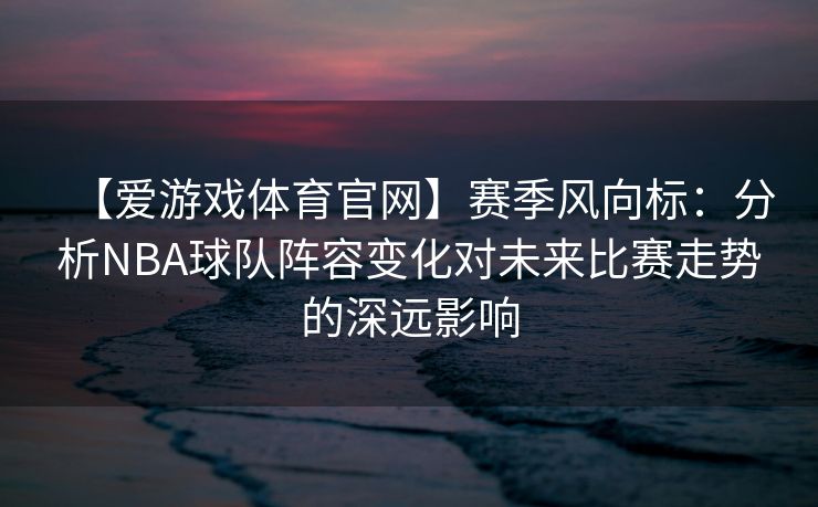 【爱游戏体育官网】赛季风向标：分析NBA球队阵容变化对未来比赛走势的深远影响